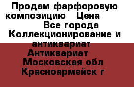 Продам фарфоровую композицию › Цена ­ 16 000 - Все города Коллекционирование и антиквариат » Антиквариат   . Московская обл.,Красноармейск г.